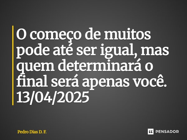 ⁠O começo de muitos pode até ser igual, mas quem determinará o final será apenas você. 13/04/2025... Frase de Pedro Dias D. F..