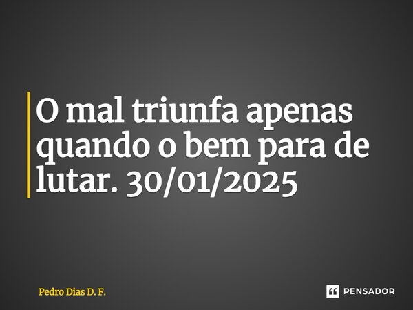 ⁠O mal triunfa apenas quando o bem para de lutar. 30/01/2025... Frase de Pedro Dias D. F..