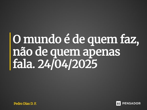 ⁠O mundo é de quem faz, não de quem apenas fala. 24/04/2025... Frase de Pedro Dias D. F..