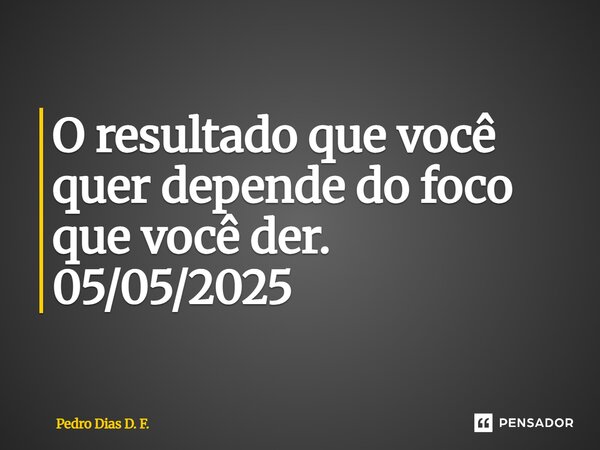 ⁠O resultado que você quer depende do foco que você der. 05/05/2025... Frase de Pedro Dias D. F..