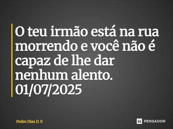 ⁠O teu irmão está na rua morrendo e você não é capaz de lhe dar nenhum alento. 01/07/2025... Frase de Pedro Dias D. F..