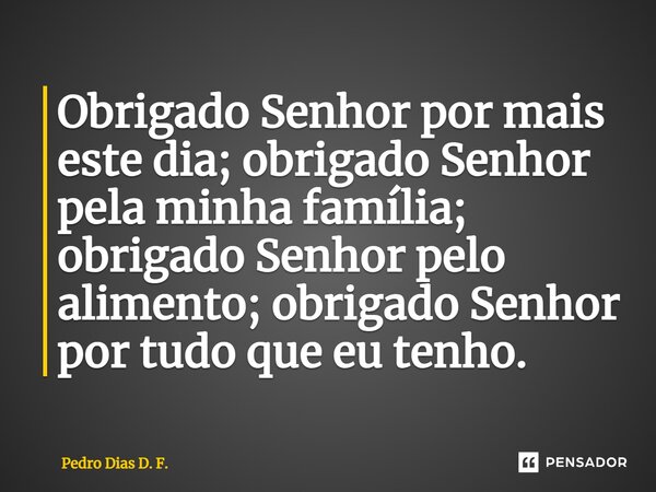 ⁠Obrigado Senhor por mais este dia; obrigado Senhor pela minha família; obrigado Senhor pelo alimento; obrigado Senhor por tudo que eu tenho.... Frase de Pedro Dias D. F..