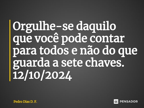 ⁠Orgulhe-se daquilo que você pode contar para todos e não do que guarda a sete chaves. 12/10/2024... Frase de Pedro Dias D. F..