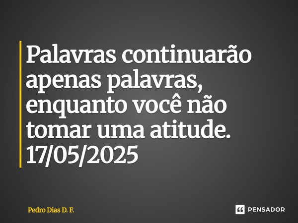 ⁠Palavras continuarão apenas palavras, enquanto você não tomar uma atitude. 17/05/2025... Frase de Pedro Dias D. F..