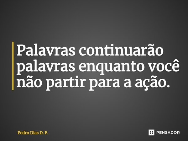 ⁠Palavras continuarão palavras enquanto você não partir para a ação.... Frase de Pedro Dias D. F..