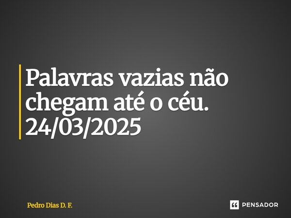 ⁠Palavras vazias não chegam até o céu. 24/03/2025... Frase de Pedro Dias D. F..