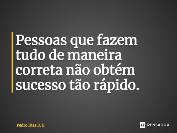 Pessoas que fazem tudo de maneira correta não obtém sucesso tão rápido.... Frase de Pedro Dias D. F..