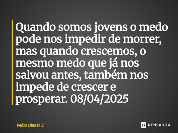 ⁠Quando somos jovens o medo pode nos impedir de morrer, mas quando crescemos, o mesmo medo que já nos salvou antes, também nos impede de crescer e prosperar. 08... Frase de Pedro Dias D. F..