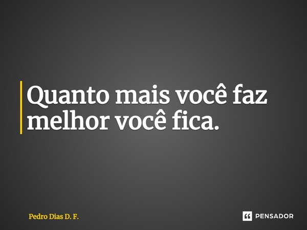 ⁠Quanto mais você faz melhor você fica.... Frase de Pedro Dias D. F..