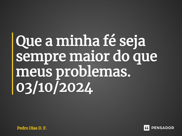⁠Que a minha fé seja sempre maior do que meus problemas. 03/10/2024... Frase de Pedro Dias D. F..