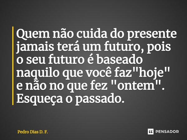 ⁠Quem não cuida do presente jamais terá um futuro, pois o seu futuro é baseado naquilo que você faz "hoje" e não no que fez "ontem". Esqueça... Frase de Pedro Dias D. F..