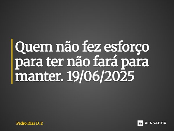 ⁠Quem não fez esforço para ter não fará para manter. 19/06/2025... Frase de Pedro Dias D. F..