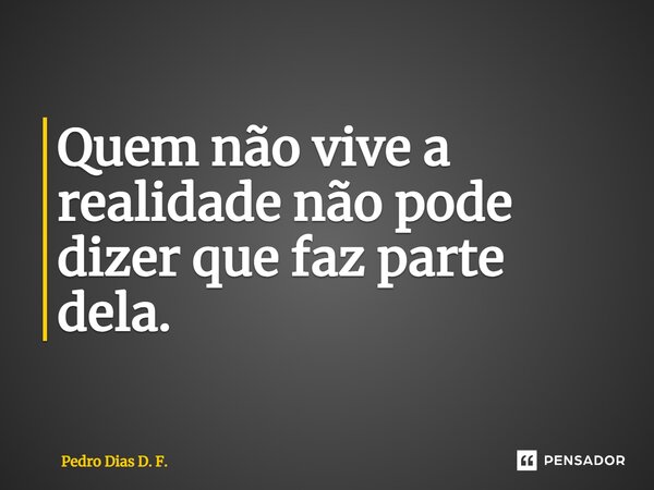 Quem não vive a realidade não pode dizer que faz parte dela.⁠... Frase de Pedro Dias D. F..