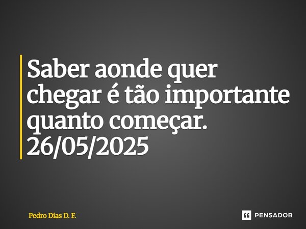 ⁠Saber aonde quer chegar é tão importante quanto começar. 26/05/2025... Frase de Pedro Dias D. F..