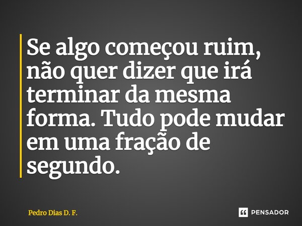 ⁠Se algo começou ruim, não quer dizer que irá terminar da mesma forma. Tudo pode mudar em uma fração de segundo.... Frase de Pedro Dias D. F..