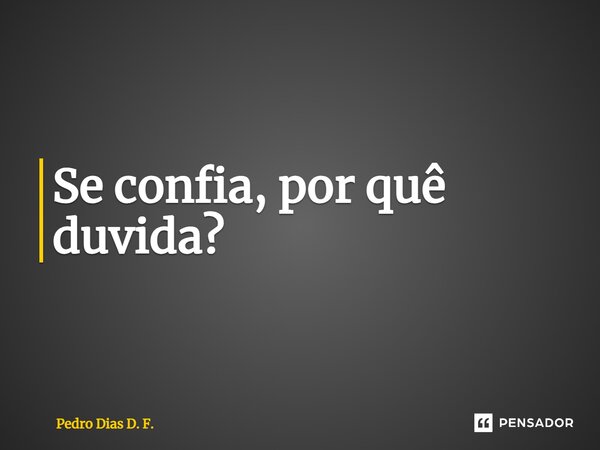 ⁠Se confia, por quê duvida?... Frase de Pedro Dias D. F..