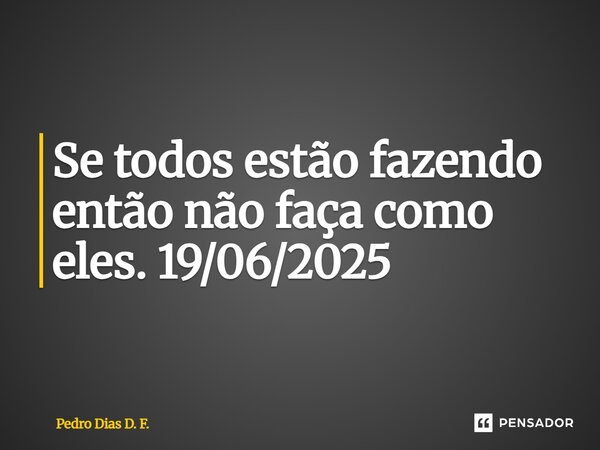 ⁠Se todos estão fazendo então não faça como eles. 19/06/2025... Frase de Pedro Dias D. F..