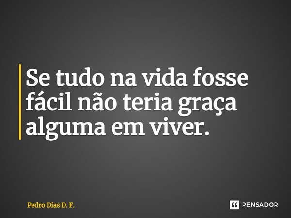 ⁠Se tudo na vida fosse fácil não teria graça alguma em viver.... Frase de Pedro Dias D. F..