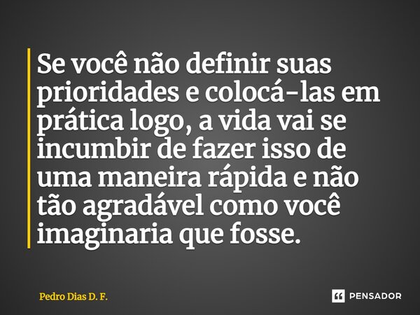 ⁠Se você não definir suas prioridades e colocá-las em prática logo, a vida vai se incumbir de fazer isso de uma maneira rápida e não tão agradável como você ima... Frase de Pedro Dias D. F..