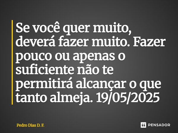 ⁠Se você quer muito, deverá fazer muito. Fazer pouco ou apenas o suficiente não te permitirá alcançar o que tanto almeja. 19/05/2025... Frase de Pedro Dias D. F..