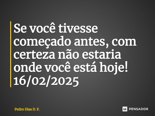 ⁠Se você tivesse começado antes, com certeza não estaria onde você está hoje! 16/02/2025... Frase de Pedro Dias D. F..