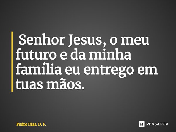 ⁠ Senhor Jesus, o meu futuro e da minha família eu entrego em tuas mãos.... Frase de Pedro Dias. D. F..