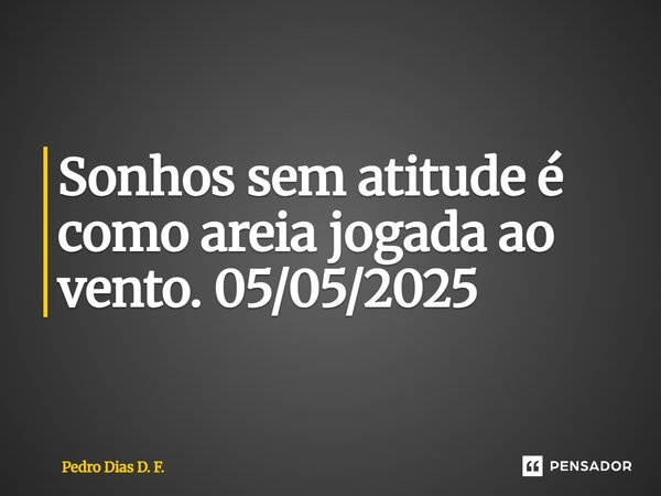 ⁠Sonhos sem atitude é como areia jogada ao vento. 05/05/2025... Frase de Pedro Dias D. F..