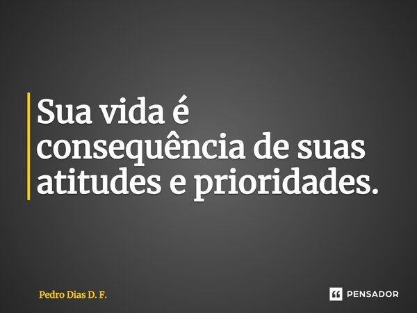 ⁠Sua vida é consequência de suas atitudes e prioridades.... Frase de Pedro Dias D. F..