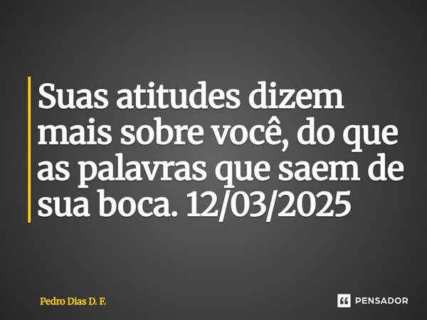 ⁠Suas atitudes dizem mais sobre você, do que as palavras que saem de sua boca. 12/03/2025... Frase de Pedro Dias D. F..