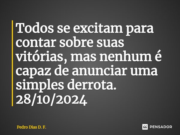 ⁠Todos se excitam para contar sobre suas vitórias, mas nenhum é capaz de anunciar uma simples derrota. 28/10/2024... Frase de Pedro Dias D. F..