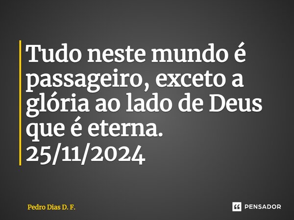 Tudo neste mundo é passageiro, exceto a glória ao lado de Deus que é eterna. 25/11/2024... Frase de Pedro Dias D. F..