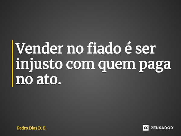 ⁠Vender no fiado é ser injusto com quem paga no ato.... Frase de Pedro Dias D. F..