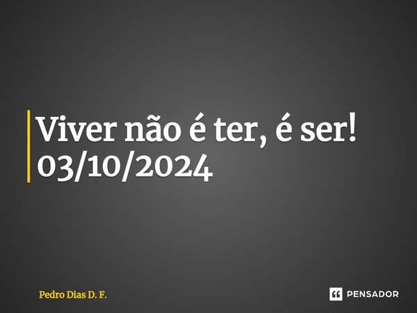 Viver não é ter, é ser! 03/10/2024 ⁠... Frase de Pedro Dias D. F..