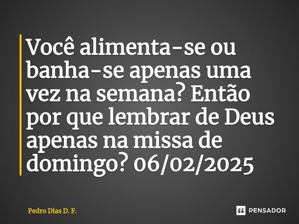 ⁠Você alimenta-se ou banha-se apenas uma vez na semana? Então por que lembrar de Deus apenas na missa de domingo? 06/02/2025... Frase de Pedro Dias D. F..