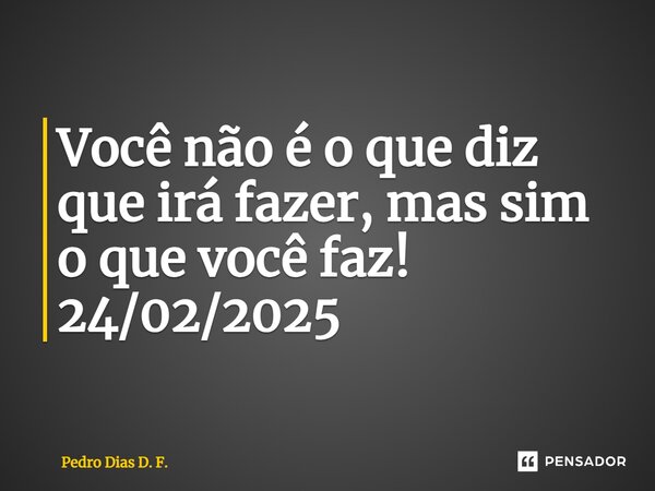 ⁠Você não é o que diz que irá fazer, mas sim o que você faz! 24/02/2025... Frase de Pedro Dias D. F..