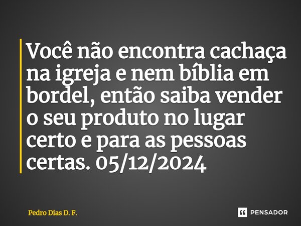 ⁠Você não encontra cachaça na igreja e nem bíblia em bordel, então saiba vender o seu produto no lugar certo e para as pessoas certas. 05/12/2024... Frase de Pedro Dias D. F..