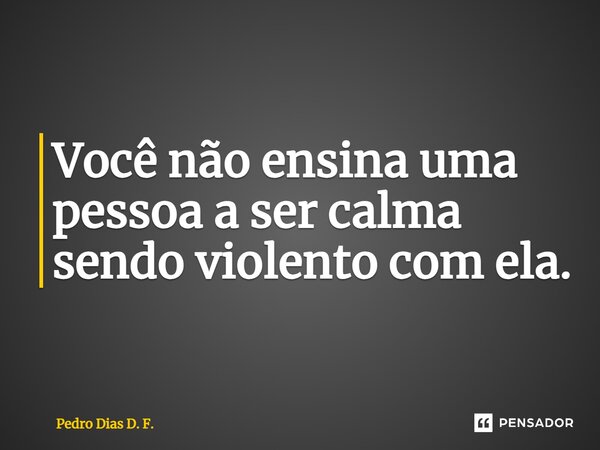 ⁠Você não ensina uma pessoa a ser calma sendo violento com ela.... Frase de Pedro Dias D. F..