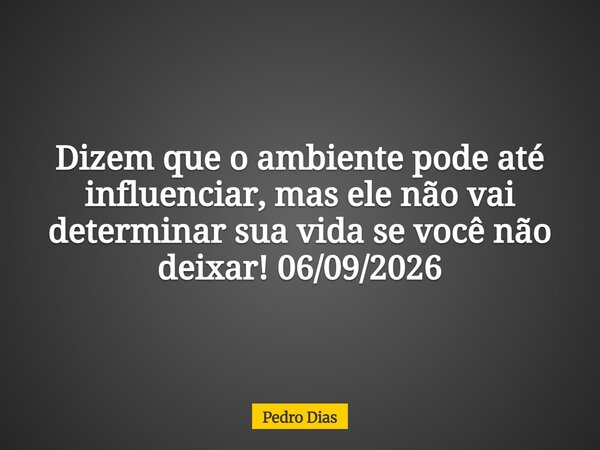 Dizem que o ambiente pode até influenciar, mas ele não vai determinar sua vida se você não deixar! 06/09/2026... Frase de Pedro Dias.