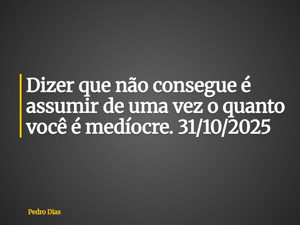 Dizer que não consegue é assumir de uma vez o quanto você é medíocre. 31/10/2025... Frase de Pedro Dias.