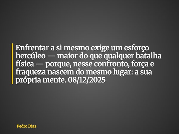 Enfrentar a si mesmo exige um esforço hercúleo — maior do que qualquer batalha física — porque, nesse confronto, força e fraqueza nascem do mesmo lugar: a sua p... Frase de Pedro Dias.