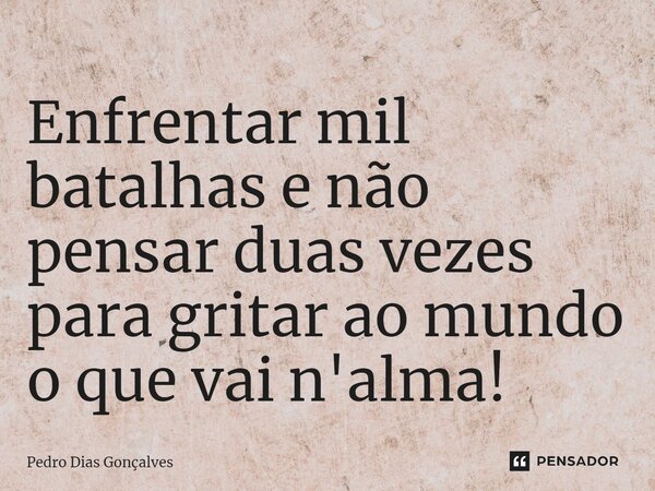 ⁠Enfrentar mil batalhas e não pensar duas vezes para gritar ao mundo o que vai n'alma!... Frase de Pedro Dias Gonçalves.