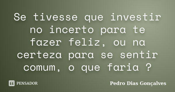 Se tivesse que investir no incerto para te fazer feliz, ou na certeza para se sentir comum, o que faria ?... Frase de Pedro Dias Gonçalves.