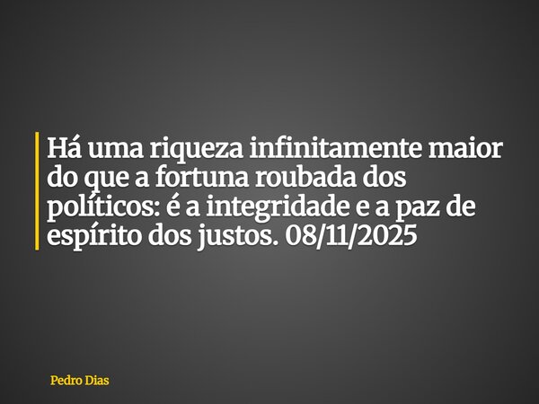 Há uma riqueza infinitamente maior do que a fortuna roubada dos políticos: é a integridade e a paz de espírito dos justos. 08/11/2025... Frase de Pedro Dias.