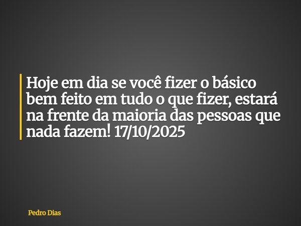 Hoje em dia se você fizer o básico bem feito em tudo o que fizer, estará na frente da maioria das pessoas que nada fazem! 17/10/2025... Frase de Pedro Dias.