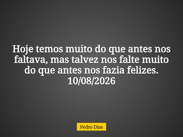 Hoje temos muito do que antes nos faltava, mas talvez nos falte muito do que antes nos fazia felizes. 10/08/2026... Frase de Pedro Dias.