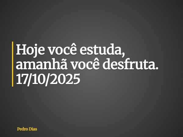 Hoje você estuda, amanhã você desfruta. 17/10/2025... Frase de Pedro Dias.