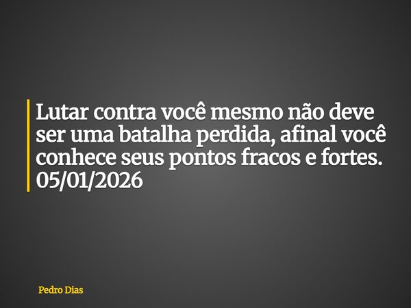 Lutar contra você mesmo não deve ser uma batalha perdida, afinal você conhece seus pontos fracos e fortes. 05/01/2026... Frase de Pedro Dias.