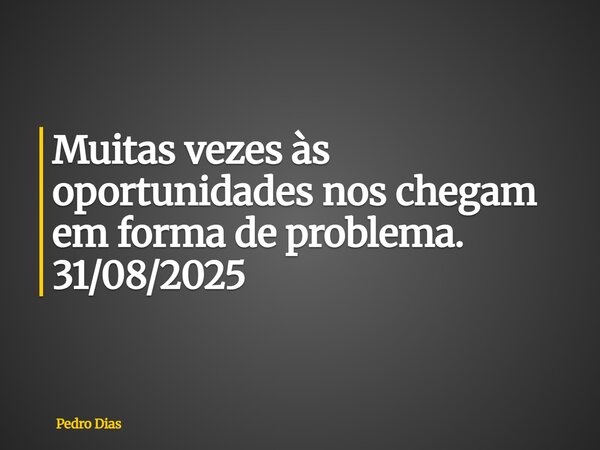 Muitas vezes às oportunidades nos chegam em forma de problema. 31/08/2025... Frase de Pedro Dias.