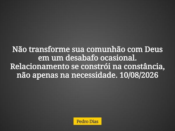 Não transforme sua comunhão com Deus em um desabafo ocasional. Relacionamento se constrói na constância, não apenas na necessidade. 10/08/2026... Frase de Pedro Dias.