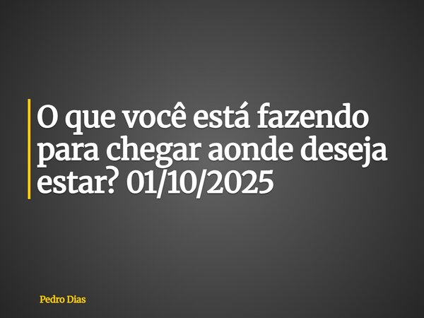 O que você está fazendo para chegar aonde deseja estar? 01/10/2025... Frase de Pedro Dias.